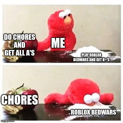elmo cocaine | DO CHORES AND GET ALL A'S; ME; PLAY ROBLOX BEDWARS AND GET B+'S; CHORES; ROBLOX BEDWARS | image tagged in elmo cocaine | made w/ Imgflip meme maker
