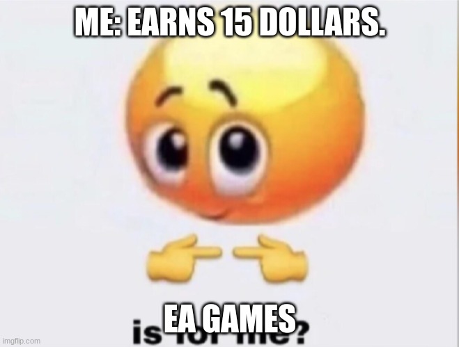 is for me? | ME: EARNS 15 DOLLARS. EA GAMES | image tagged in is for me,eagames,moolah | made w/ Imgflip meme maker