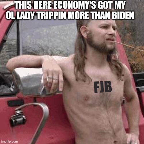 almost redneck | FJB THIS HERE ECONOMY'S GOT MY OL LADY TRIPPIN MORE THAN BIDEN | image tagged in almost redneck | made w/ Imgflip meme maker