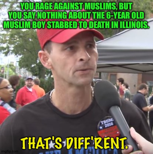 The Right is very quiet about this. | YOU RAGE AGAINST MUSLIMS, BUT YOU SAY NOTHING ABOUT THE 6-YEAR OLD MUSLIM BOY STABBED TO DEATH IN ILLINOIS. THAT'S DIFF'RENT. | image tagged in trump supporter | made w/ Imgflip meme maker