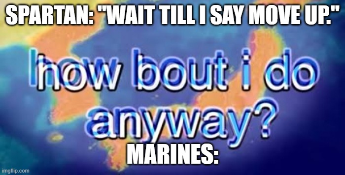 Spartans when they give orders: That one guy | SPARTAN: "WAIT TILL I SAY MOVE UP."; MARINES: | image tagged in how bout i do anyway | made w/ Imgflip meme maker
