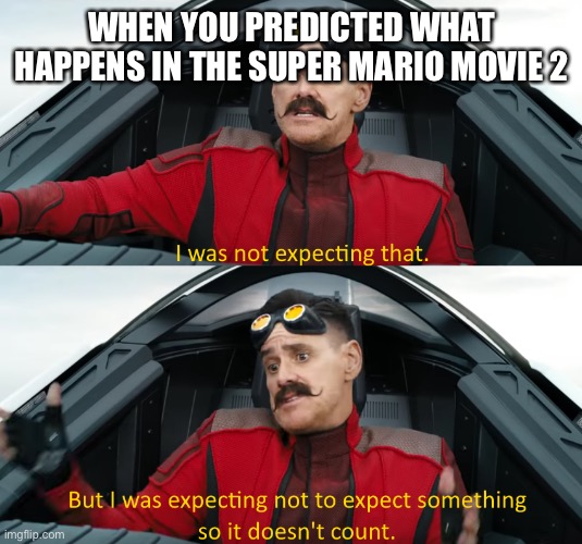 Eggman: "I was not expecting that" | WHEN YOU PREDICTED WHAT HAPPENS IN THE SUPER MARIO MOVIE 2 | image tagged in eggman i was not expecting that | made w/ Imgflip meme maker