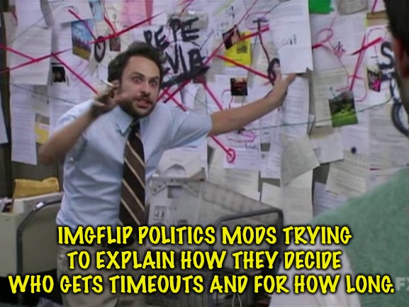 While the Right gets away with murder. | IMGFLIP POLITICS MODS TRYING TO EXPLAIN HOW THEY DECIDE WHO GETS TIMEOUTS AND FOR HOW LONG. | image tagged in charlie day | made w/ Imgflip meme maker