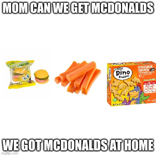 they McDonald's at home | MOM CAN WE GET MCDONALDS; WE GOT MCDONALDS AT HOME | image tagged in memes,blank transparent square | made w/ Imgflip meme maker