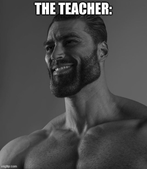 Giga Chad | THE TEACHER: | image tagged in giga chad | made w/ Imgflip meme maker