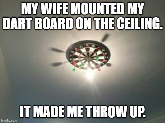 meme by Brad dart board on ceiling | MY WIFE MOUNTED MY DART BOARD ON THE CEILING. IT MADE ME THROW UP. | image tagged in games | made w/ Imgflip meme maker