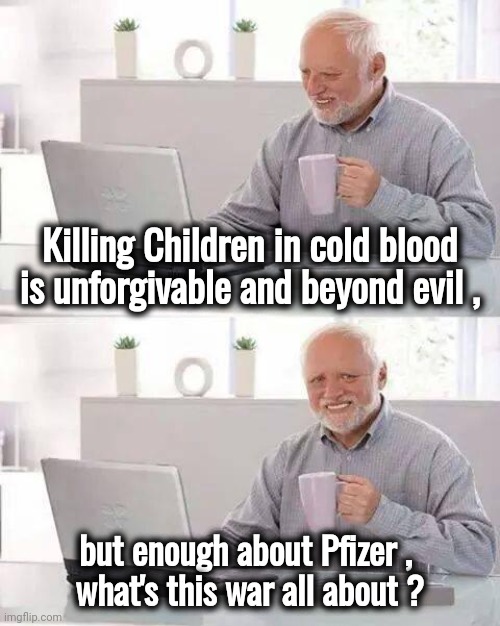 I read the news today , oh boy | Killing Children in cold blood is unforgivable and beyond evil , but enough about Pfizer , 
what's this war all about ? | image tagged in memes,hide the pain harold,plannedemic,evil overlord rules,covid,world war 3 | made w/ Imgflip meme maker