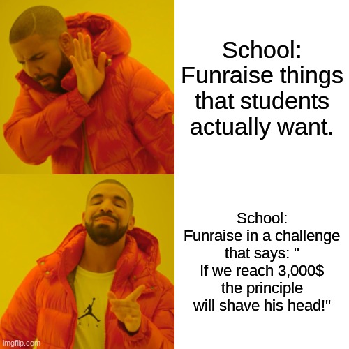 Like why does this always happen? | School: Funraise things that students actually want. School: Funraise in a challenge that says: '' If we reach 3,000$ the principle will shave his head!'' | image tagged in memes,drake hotline bling | made w/ Imgflip meme maker