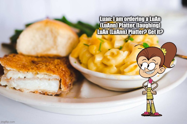 LuAn (LuAnn) Platter | Luan: I am ordering a LuAn (LuAnn) Platter. [laughing] LuAn (LuAnn) Platter? Get it? | image tagged in the loud house,laughing,girl,texas,food,sister | made w/ Imgflip meme maker