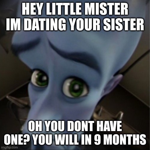 UHHHHHHHHHHHHHHHHHHHHHHHHHHHHHHHHHHH | HEY LITTLE MISTER IM DATING YOUR SISTER; OH YOU DONT HAVE ONE? YOU WILL IN 9 MONTHS | image tagged in megamind peeking,bruh moment | made w/ Imgflip meme maker