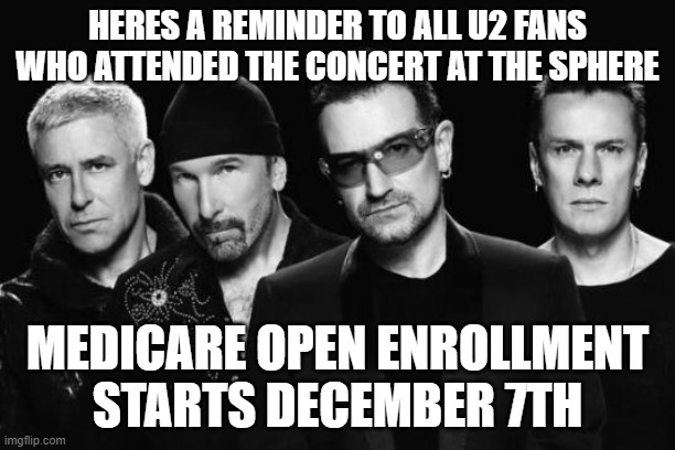 U2 Still Rocks | HERES A REMINDER TO ALL U2 FANS WHO ATTENDED THE CONCERT AT THE SPHERE; MEDICARE OPEN ENROLLMENT STARTS DECEMBER 7TH | image tagged in u2 band | made w/ Imgflip meme maker