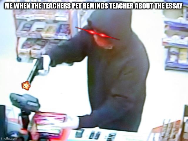 Armed Robbery | ME WHEN THE TEACHERS PET REMINDS TEACHER ABOUT THE ESSAY | image tagged in armed robbery | made w/ Imgflip meme maker