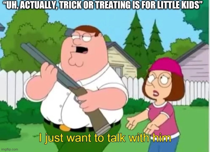 “I just want to talk to him…” | “UH, ACTUALLY, TRICK OR TREATING IS FOR LITTLE KIDS” | image tagged in i just want to talk with him | made w/ Imgflip meme maker