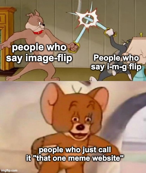 i say it both ways | people who say image-flip; People who say i-m-g flip; people who just call it "that one meme website" | image tagged in tom and jerry swordfight,imgflip,imageflip | made w/ Imgflip meme maker