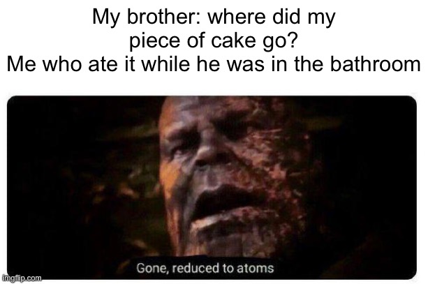 “I don’t know” | My brother: where did my piece of cake go?
Me who ate it while he was in the bathroom | image tagged in gone reduced to atoms,memes,thanos | made w/ Imgflip meme maker