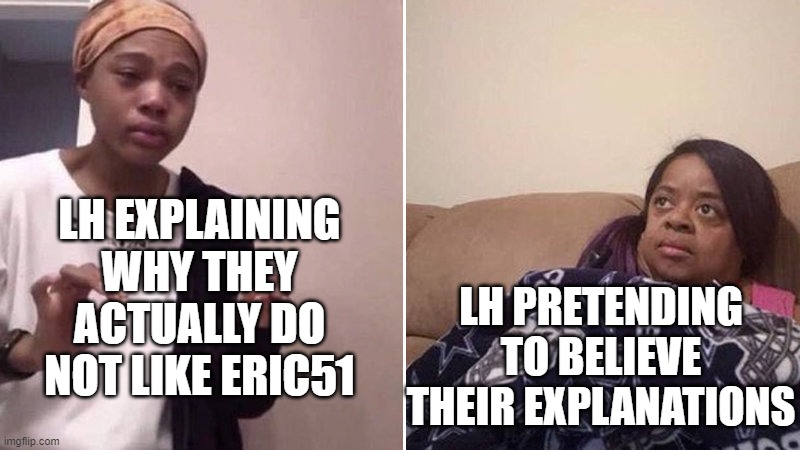 Me explaining to my mom | LH EXPLAINING WHY THEY ACTUALLY DO NOT LIKE ERIC51; LH PRETENDING TO BELIEVE THEIR EXPLANATIONS | image tagged in me explaining to my mom | made w/ Imgflip meme maker