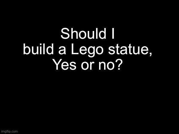 Should I build a Lego statue,
Yes or no? | made w/ Imgflip meme maker