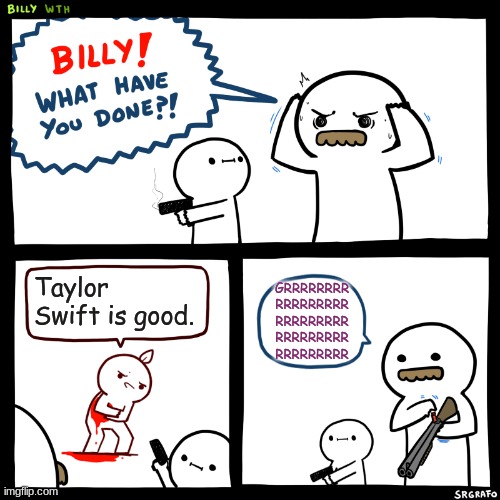Billy, What Have You Done | Taylor Swift is good. GRRRRRRRR
RRRRRRRRR
RRRRRRRRR
RRRRRRRRR
RRRRRRRRR | image tagged in billy what have you done | made w/ Imgflip meme maker