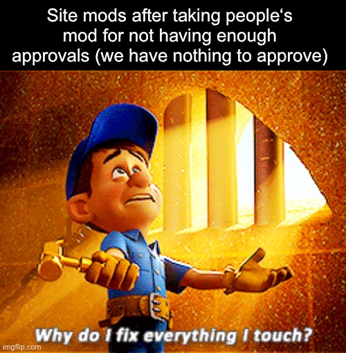 why do i fix everything i touch | Site mods after taking people‘s mod for not having enough approvals (we have nothing to approve) | image tagged in why do i fix everything i touch | made w/ Imgflip meme maker