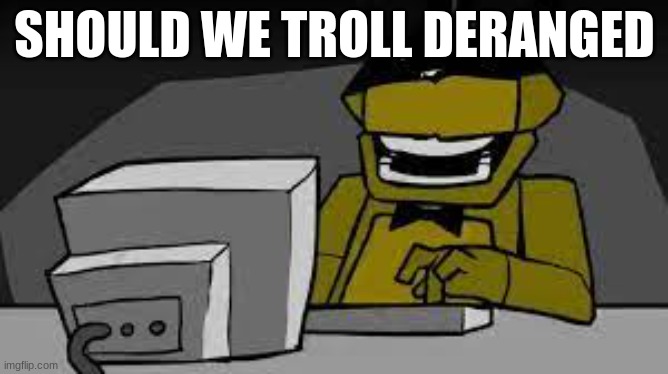 me spreading misinfromation | SHOULD WE TROLL DERANGED | image tagged in me spreading misinfromation | made w/ Imgflip meme maker