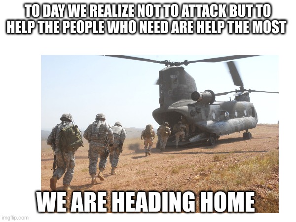 TO DAY WE REALIZE NOT TO ATTACK BUT TO HELP THE PEOPLE WHO NEED ARE HELP THE MOST; WE ARE HEADING HOME | made w/ Imgflip meme maker