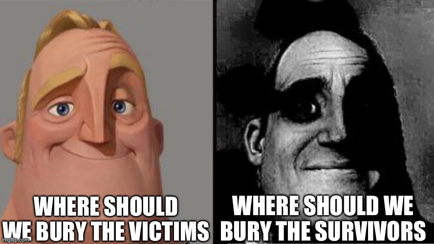 No evidence | WHERE SHOULD WE BURY THE VICTIMS; WHERE SHOULD WE BURY THE SURVIVORS | image tagged in traumatized mr incredible | made w/ Imgflip meme maker