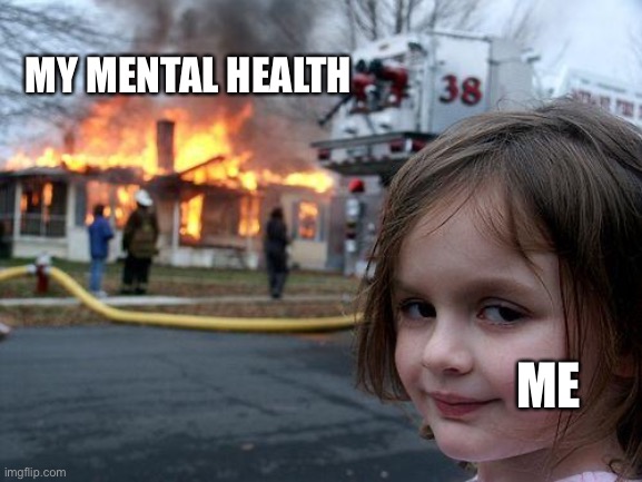 Where my broken people at? | MY MENTAL HEALTH; ME | image tagged in memes,disaster girl | made w/ Imgflip meme maker