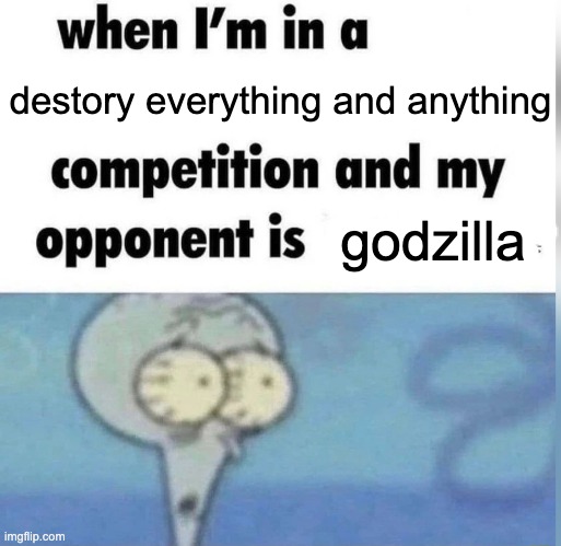 im gonna lose bro | destory everything and anything; godzilla | image tagged in squidward competition,sad | made w/ Imgflip meme maker