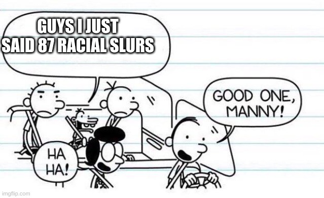 good one manny | GUYS I JUST SAID 87 RACIAL SLURS | image tagged in good one manny | made w/ Imgflip meme maker
