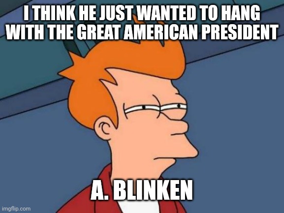 Futurama Fry Meme | I THINK HE JUST WANTED TO HANG WITH THE GREAT AMERICAN PRESIDENT A. BLINKEN | image tagged in memes,futurama fry | made w/ Imgflip meme maker