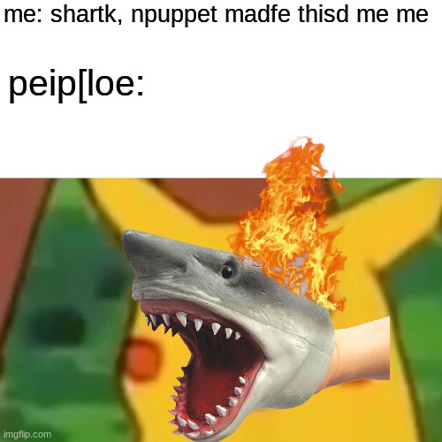 shark puippetty madde tyhis meme | me: shartk, npuppet madfe thisd me me; peip[loe: | image tagged in memes,surprised pikachu,shark,shark_head_out_of_water,funny,puppet | made w/ Imgflip meme maker
