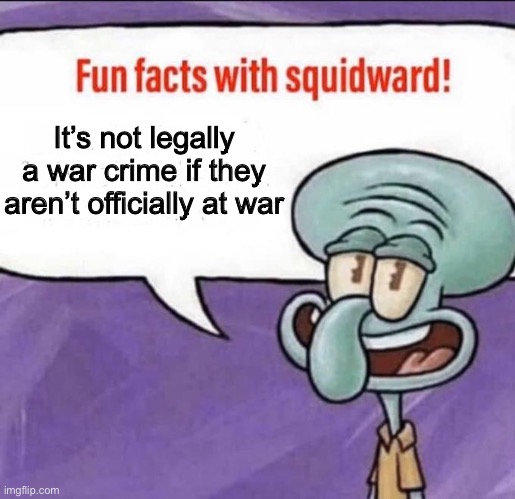 Fun Facts with Squidward | It’s not legally a war crime if they aren’t officially at war | image tagged in fun facts with squidward | made w/ Imgflip meme maker