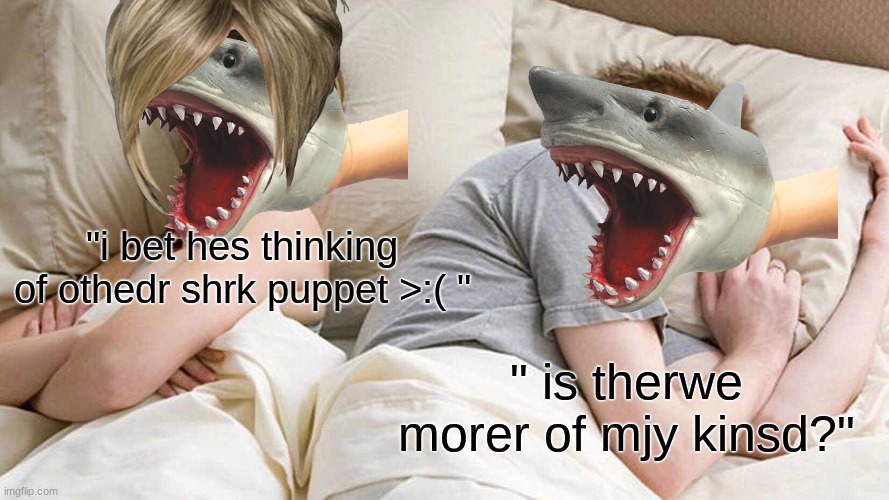 is there more of my kind? :( | "i bet hes thinking of othedr shrk puppet >:( "; " is therwe morer of mjy kinsd?" | image tagged in memes,i bet he's thinking about other women,funny,shark,puppet,rawr | made w/ Imgflip meme maker