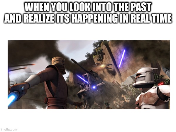 WHEN YOU LOOK INTO THE PAST AND REALIZE ITS HAPPENING IN REAL TIME | made w/ Imgflip meme maker