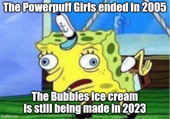 Mocking Spongebob | The Powerpuff Girls ended in 2005; The Bubbles ice cream is still being made in 2023 | image tagged in memes,mocking spongebob | made w/ Imgflip meme maker