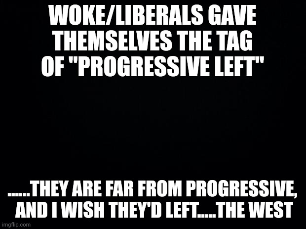 They hold the narrative | WOKE/LIBERALS GAVE THEMSELVES THE TAG OF "PROGRESSIVE LEFT"; ......THEY ARE FAR FROM PROGRESSIVE,  AND I WISH THEY'D LEFT.....THE WEST | image tagged in black background | made w/ Imgflip meme maker