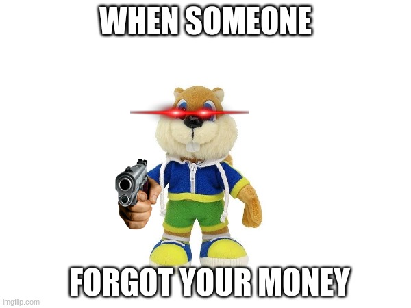 Someone forgot Conker's money | WHEN SOMEONE; FORGOT YOUR MONEY | image tagged in conker money jokes | made w/ Imgflip meme maker