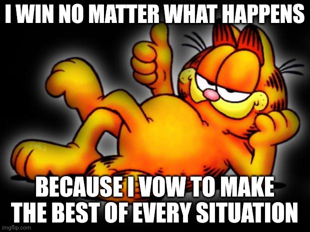garfield thumbs up | I WIN NO MATTER WHAT HAPPENS; BECAUSE I VOW TO MAKE THE BEST OF EVERY SITUATION | image tagged in garfield thumbs up | made w/ Imgflip meme maker