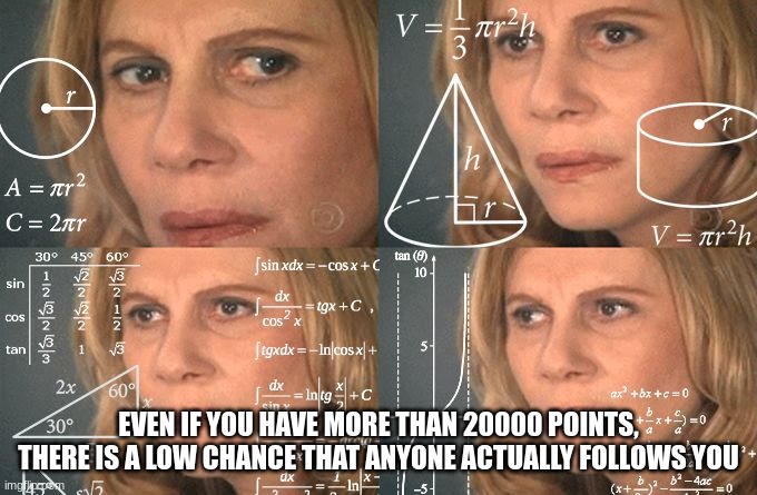I don't even know at this point... | EVEN IF YOU HAVE MORE THAN 20000 POINTS, THERE IS A LOW CHANCE THAT ANYONE ACTUALLY FOLLOWS YOU | image tagged in calculating meme,memes | made w/ Imgflip meme maker