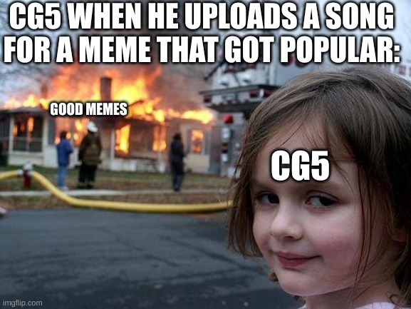 I hates CG5 now. | CG5 WHEN HE UPLOADS A SONG FOR A MEME THAT GOT POPULAR:; GOOD MEMES; CG5 | image tagged in memes,disaster girl,relatable | made w/ Imgflip meme maker