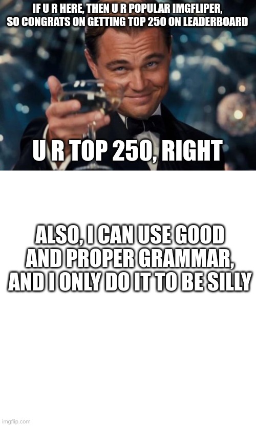 welcom | IF U R HERE, THEN U R POPULAR IMGFLIPER, SO CONGRATS ON GETTING TOP 250 ON LEADERBOARD; U R TOP 250, RIGHT; ALSO, I CAN USE GOOD AND PROPER GRAMMAR, AND I ONLY DO IT TO BE SILLY | image tagged in memes,leonardo dicaprio cheers,blank transparent square | made w/ Imgflip meme maker