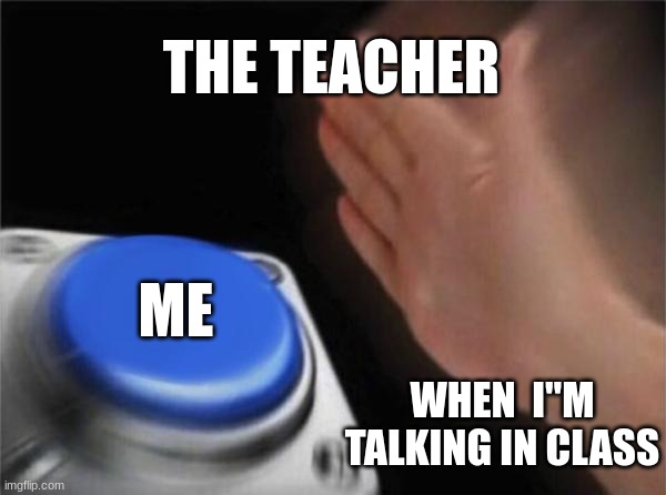 it"s just life | THE TEACHER; ME; WHEN  I"M TALKING IN CLASS | image tagged in memes,blank nut button | made w/ Imgflip meme maker