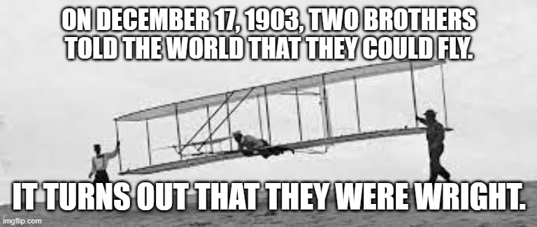 meme by Brad The Wright Brothers | ON DECEMBER 17, 1903, TWO BROTHERS TOLD THE WORLD THAT THEY COULD FLY. IT TURNS OUT THAT THEY WERE WRIGHT. | image tagged in airplane | made w/ Imgflip meme maker