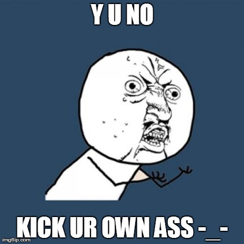 Y U No | Y U NO KICK UR OWN ASS -_- | image tagged in memes,y u no | made w/ Imgflip meme maker