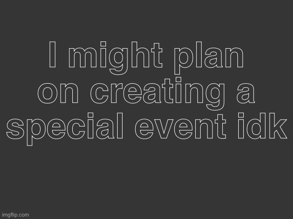 I might plan on creating a special event idk | made w/ Imgflip meme maker