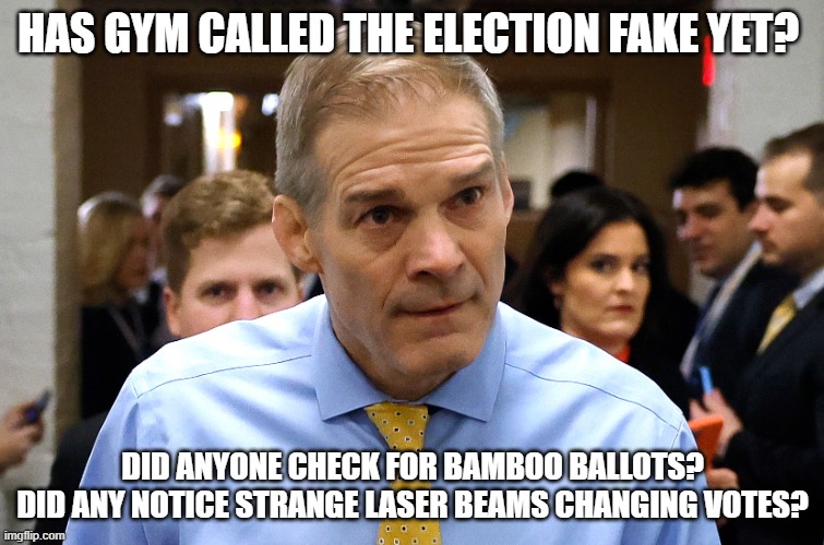 gym- not safe for locker rooms, election denier, denied election- bahhh | HAS GYM CALLED THE ELECTION FAKE YET? DID ANYONE CHECK FOR BAMBOO BALLOTS?
DID ANY NOTICE STRANGE LASER BEAMS CHANGING VOTES? | image tagged in jim jordan | made w/ Imgflip meme maker