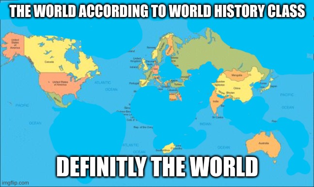 world map | THE WORLD ACCORDING TO WORLD HISTORY CLASS; DEFINITLY THE WORLD | image tagged in world map | made w/ Imgflip meme maker