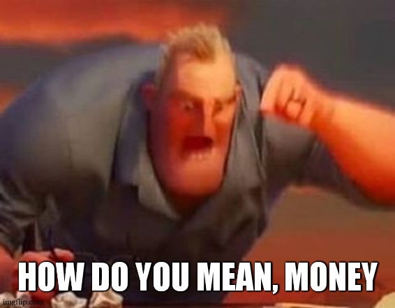 Mr incredible mad | HOW DO YOU MEAN, MONEY | image tagged in mr incredible mad | made w/ Imgflip meme maker