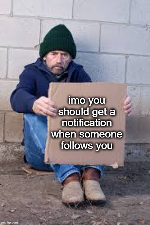 homeless sign | imo you should get a notification when someone follows you | image tagged in homeless sign | made w/ Imgflip meme maker