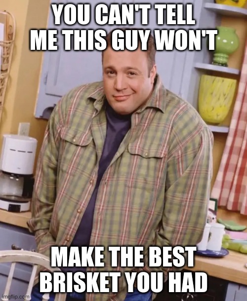 Kevin James shrug | YOU CAN'T TELL ME THIS GUY WON'T; MAKE THE BEST BRISKET YOU HAD | image tagged in kevin james shrug | made w/ Imgflip meme maker